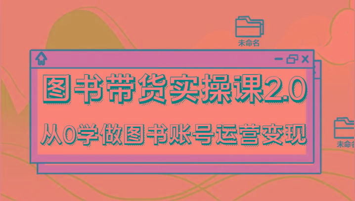 图书带货实操课2.0，从0学做图书账号运营变现，干货教程快速上手，高效起号涨粉-九洲网