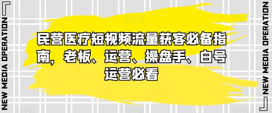 民营医疗短视频流量获客必备指南，老板、运营、操盘手、白号运营必看-九洲网