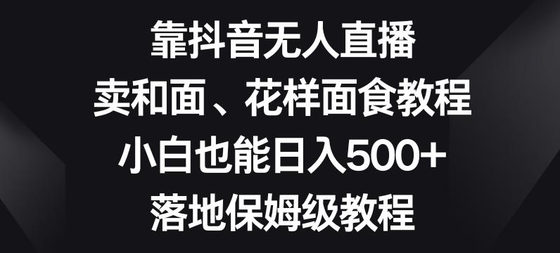 靠抖音无人直播，卖和面、花样面试教程，小白也能日入500+，落地保姆级教程【揭秘】-九洲网