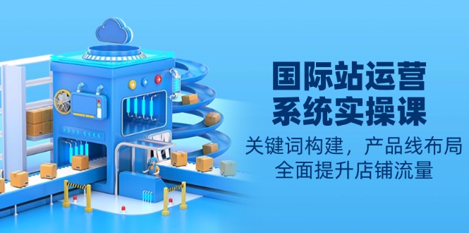 国际站运营系统实操课：关键词构建，产品线布局，全面提升店铺流量-九洲网