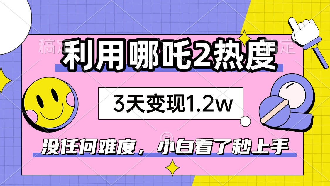 如何利用哪吒2爆火，3天赚1.2W，没有任何难度，小白看了秒学会，抓紧时...-九洲网