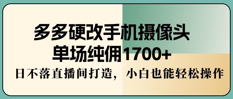 多多硬改手机摄像头，单场纯佣1700+，日不落直播间打造，小白也能轻松操作-九洲网