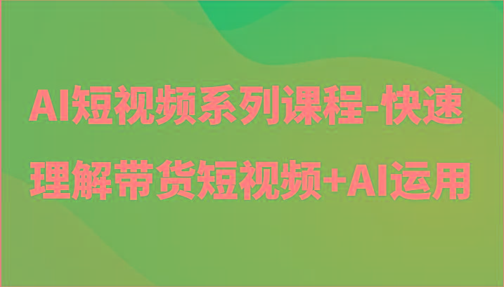AI短视频系列课程-快速理解带货短视频+AI工具短视频运用-九洲网