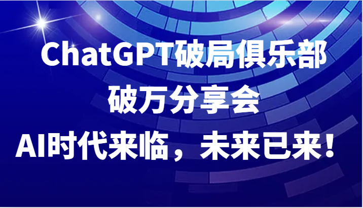 ChatGPT破局俱乐部破万分享会，AI时代来临，未来已来！-九洲网