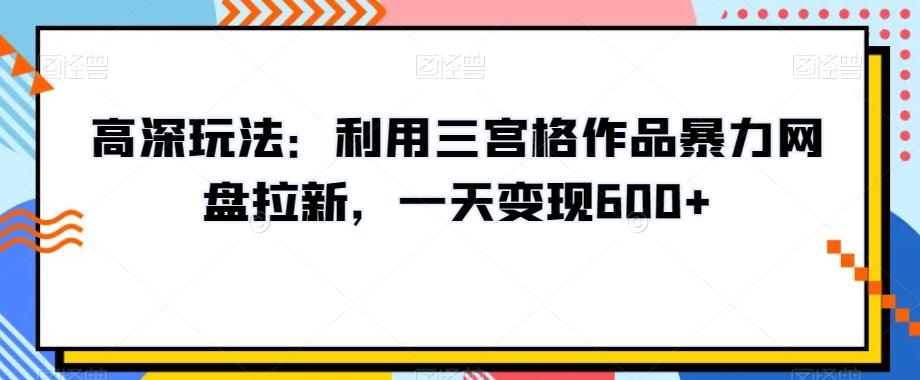 高深玩法：利用三宫格作品暴力网盘拉新，一天变现600+【揭秘】-九洲网