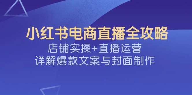 小红书电商直播全攻略，店铺实操+直播运营，详解爆款文案与封面制作-九洲网