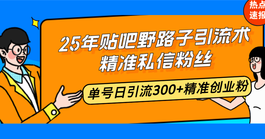 25年贴吧野路子引流术，精准私信粉丝，单号日引流300+精准创业粉-九洲网