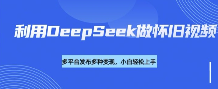 利用DeepSeek做怀旧视频，流量号多渠道变现能力强-九洲网