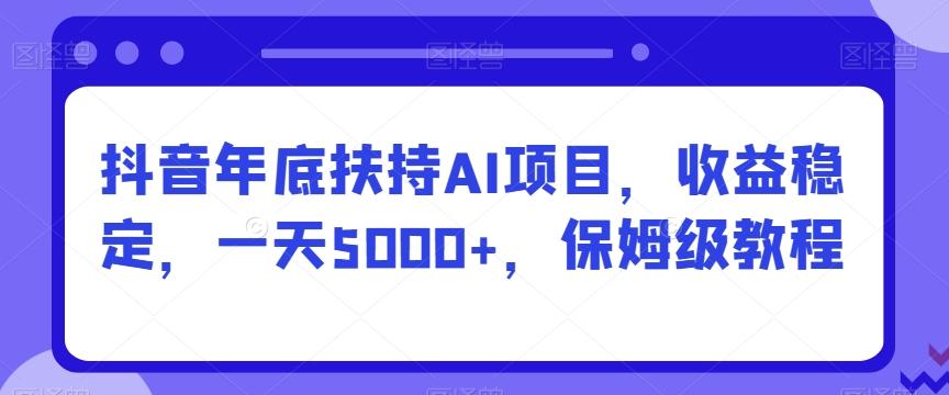 抖音年底扶持AI项目，收益稳定，一天5000+，保姆级教程-九洲网