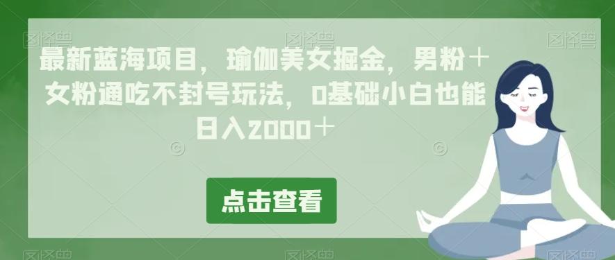 最新蓝海项目，瑜伽美女掘金，男粉＋女粉通吃不封号玩法，0基础小白也能日入2000＋-九洲网