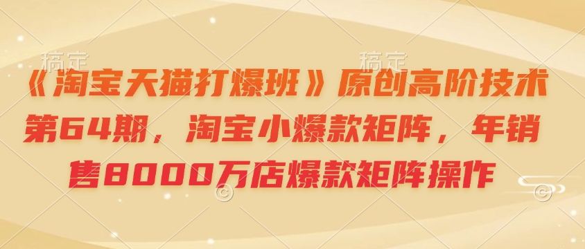 《淘宝天猫打爆班》原创高阶技术第64期，淘宝小爆款矩阵，年销售8000万店爆款矩阵操作-九洲网