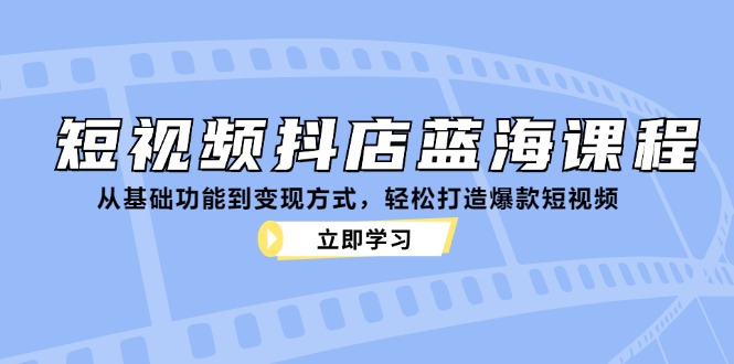 短视频抖店蓝海课程：从基础功能到变现方式，轻松打造爆款短视频-九洲网