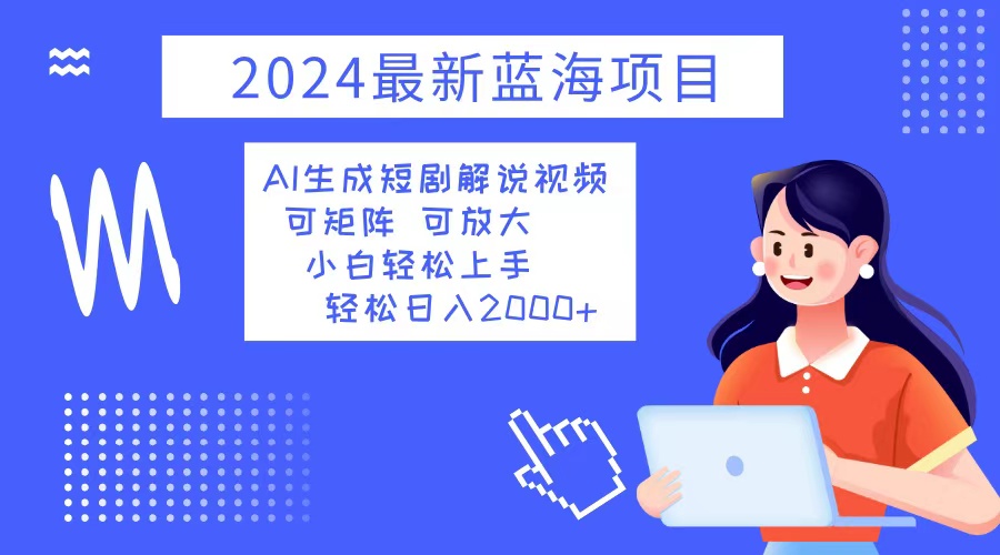 2024最新蓝海项目 AI生成短剧解说视频 小白轻松上手 日入2000+-九洲网