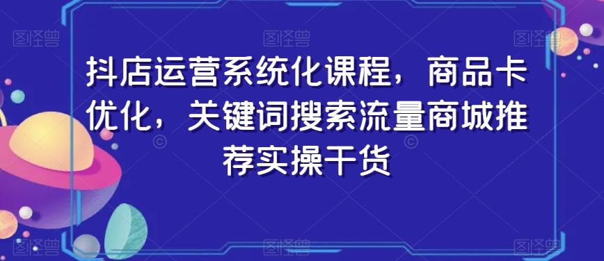 抖店运营系统化课程，商品卡优化，关键词搜索流量商城推荐实操干货-九洲网