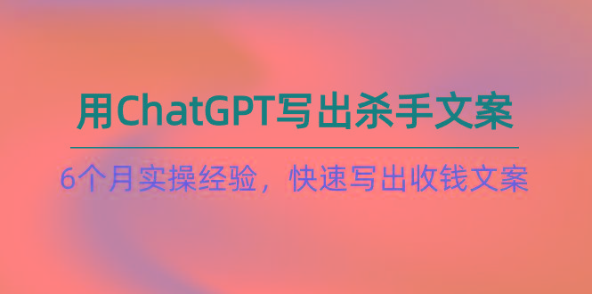 如何用ChatGPT-写出杀手文案，6个月实战经验，快速写出收钱文案(8节课-九洲网