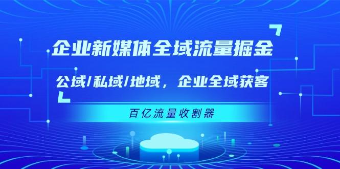 企业 新媒体 全域流量掘金：公域/私域/地域 企业全域获客 百亿流量 收割器-九洲网