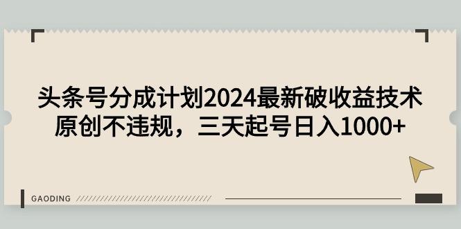 (9455期)头条号分成计划2024最新破收益技术，原创不违规，三天起号日入1000+-九洲网