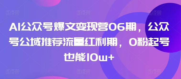 AI公众号爆文变现营06期，公众号公域推荐流量红利期，0粉起号也能10w+-九洲网
