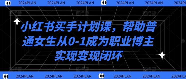 小红书买手计划课，帮助普通女生从0-1成为职业博主实现变现闭环-九洲网