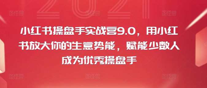 小红书操盘手实战营9.0，用小红书放大你的生意势能，赋能少数人成为优秀操盘手-九洲网