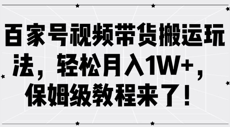 百家号视频带货搬运玩法，轻松月入1W+，保姆级教程来了【揭秘】-九洲网