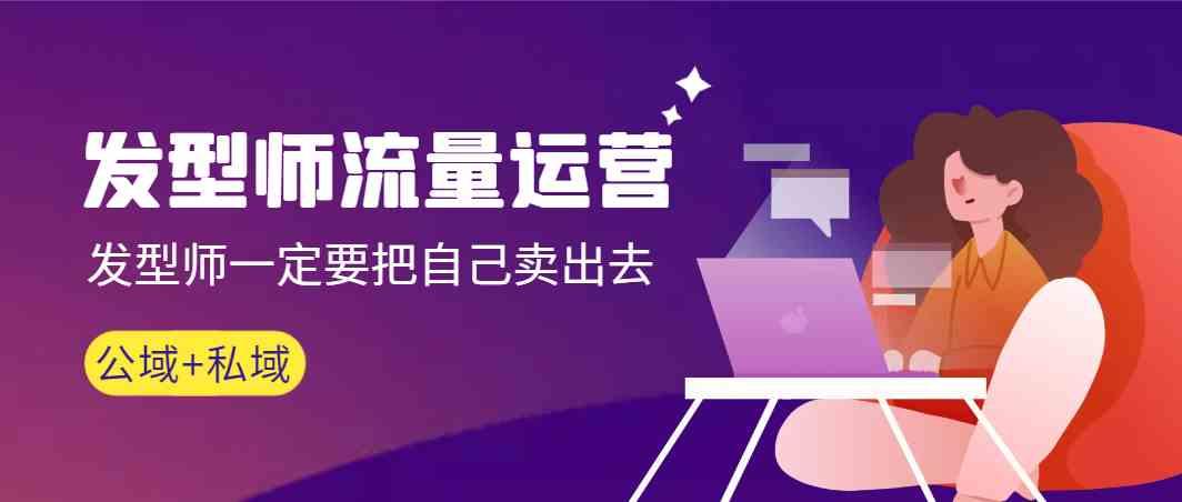 发型师流量运营，发型师一定要把自己卖出去(公域+私城)-九洲网