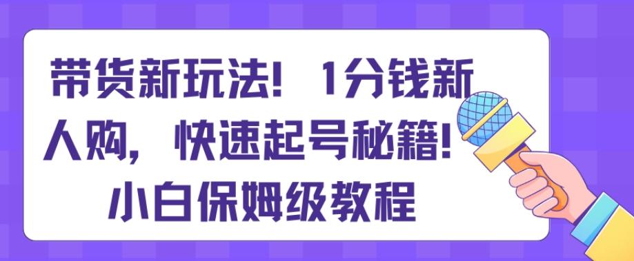 带货新玩法，1分钱新人购，快速起号秘籍，小白保姆级教程【揭秘】-九洲网
