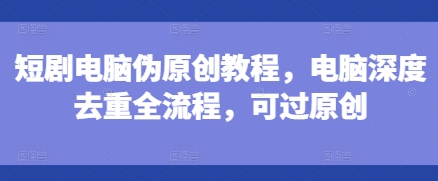 短剧电脑伪原创教程，电脑深度去重全流程，可过原创-九洲网