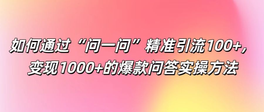 如何通过“问一问”精准引流100+， 变现1000+的爆款问答实操方法-九洲网