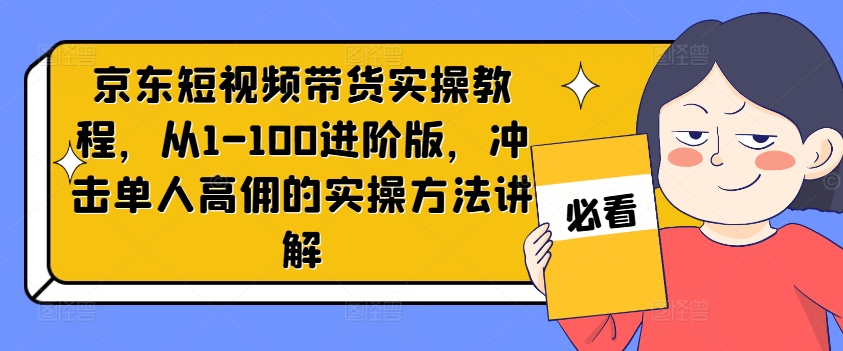 京东短视频带货实操教程，从1-100进阶版，冲击单人高佣的实操方法讲解-九洲网