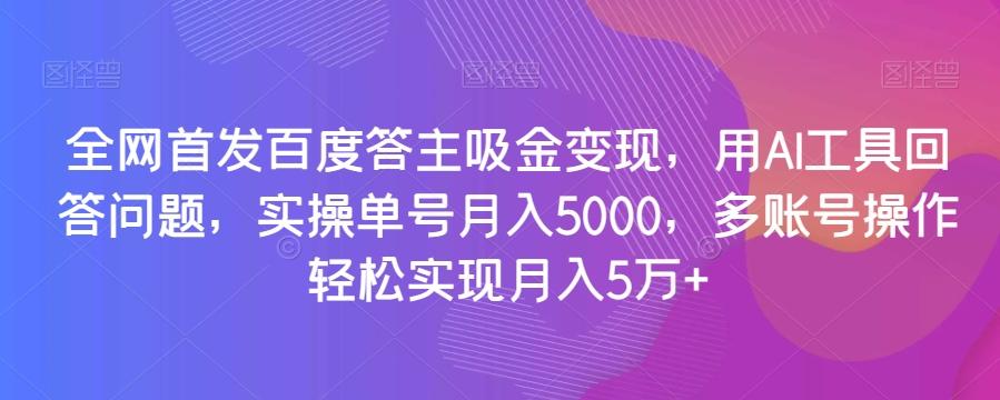 全网首发百度答主吸金变现，用AI工具回答问题，实操单号月入5000，多账号操作轻松实现月入5万+【揭秘】-九洲网
