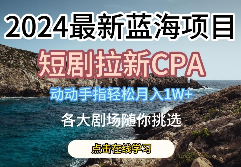2024最新蓝海项日，短剧拉新CPA，动动手指轻松月入1W，全各大剧场随你挑选【揭秘】-九洲网