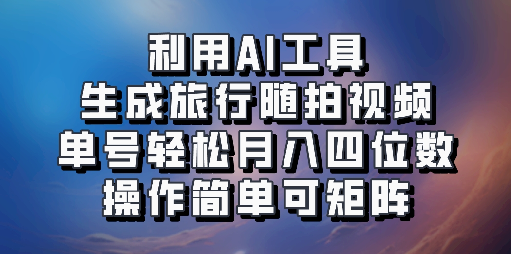利用AI工具生成旅行随拍视频，单号轻松月入四位数，操作简单可矩阵-九洲网