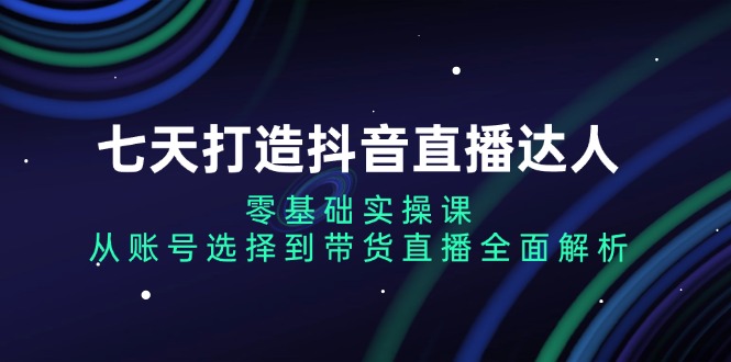 七天打造抖音直播达人：零基础实操课，从账号选择到带货直播全面解析-九洲网