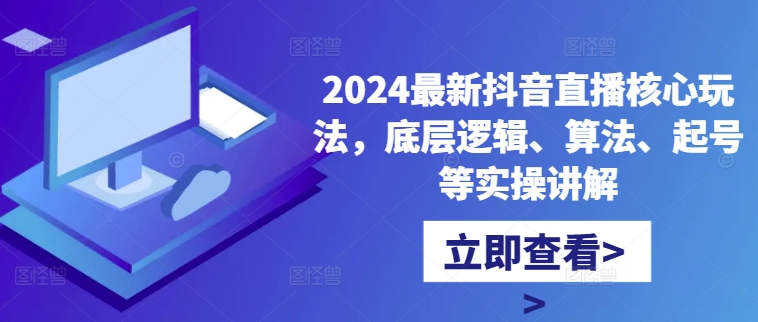 2024最新抖音直播核心玩法，底层逻辑、算法、起号等实操讲解-九洲网