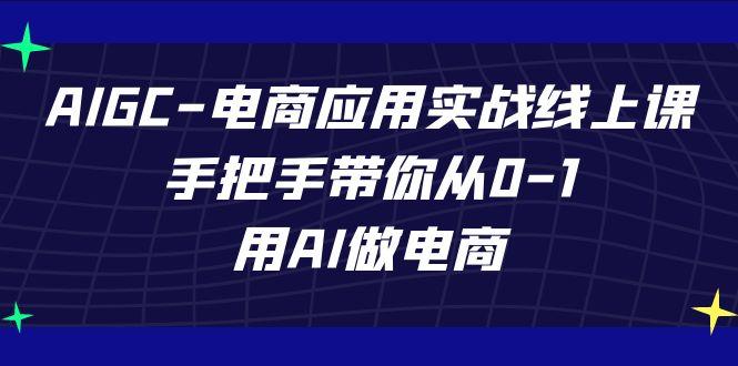 AIGC电商应用实战线上课，手把手带你从0-1，用AI做电商(更新39节课)-九洲网
