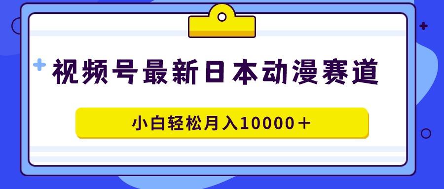 视频号日本动漫蓝海赛道，100%原创，小白轻松月入10000＋-九洲网