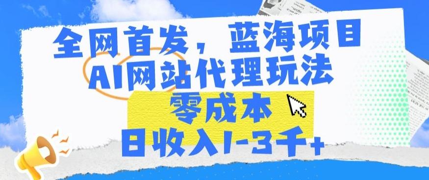 全网首发，蓝海项目，AI网站代理玩法，零成本日收入1-3千+【揭秘】-九洲网