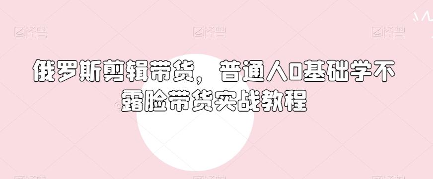俄罗斯产品剪辑带货，普通人0基础学不露脸带货实战教程-九洲网