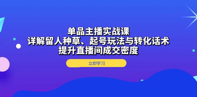 单品主播实战课：详解留人种草、起号玩法与转化话术，提升直播间成交密度-九洲网