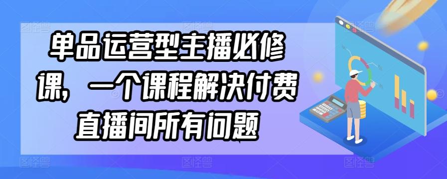 单品运营型主播必修课，一个课程解决付费直播间所有问题-九洲网
