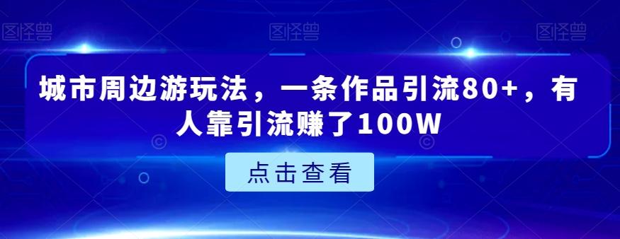 城市周边游玩法，一条作品引流80+，有人靠引流赚了100W【揭秘】-九洲网