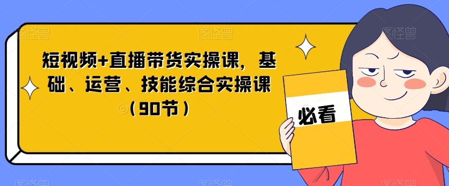 短视频+直播带货实操课，基础、运营、技能综合实操课（90节）-九洲网