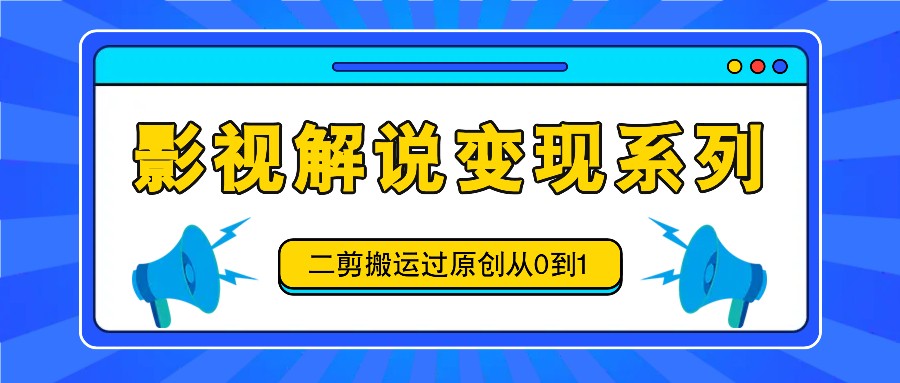 影视解说变现系列，二剪搬运过原创从0到1，喂饭式教程-九洲网