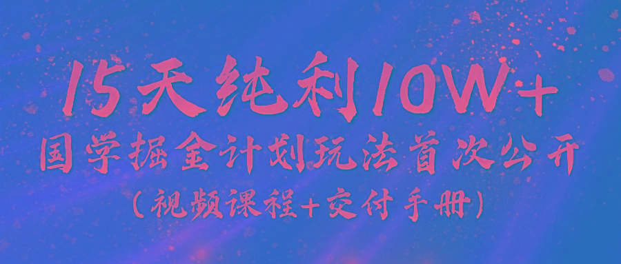 《国学掘金计划2024》实战教学视频，15天纯利10W+(视频课程+交付手册)-九洲网