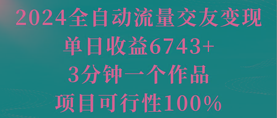 2024全自动流量交友变现，单日收益6743+，3分钟一个作品，项目可行性100%-九洲网