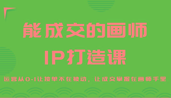 能成交的画师IP打造课，运营从0-1让接单不在被动，让成交掌握在画师手里-九洲网