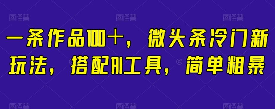 一条作品100＋，微头条冷门新玩法，搭配AI工具，简单粗暴【揭秘】-九洲网