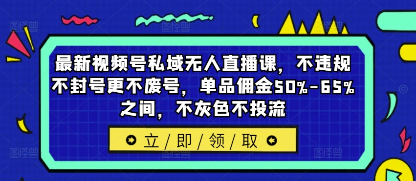 最新视频号私域无人直播课，不违规不封号更不废号，单品佣金50%-65%之间，不灰色不投流-九洲网