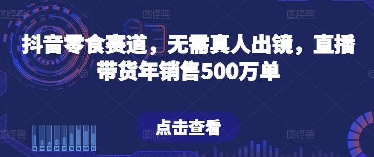 抖音零食赛道，无需真人出镜，直播带货年销售500万单【揭秘】-九洲网